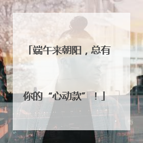端午来朝阳，总有你的“心动款”！