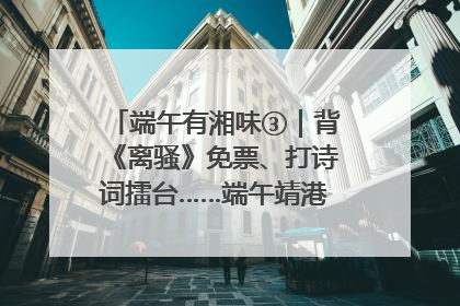 端午有湘味③｜背《离骚》免票、打诗词擂台……端午靖港古镇趣味多