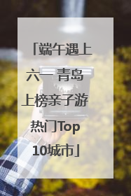 端午遇上六一 青岛上榜亲子游热门Top10城市