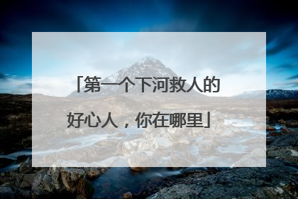 第一个下河救人的好心人，你在哪里