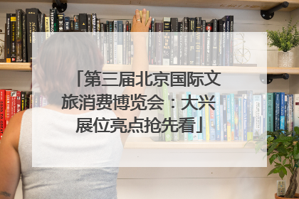 第三届北京国际文旅消费博览会：大兴展位亮点抢先看