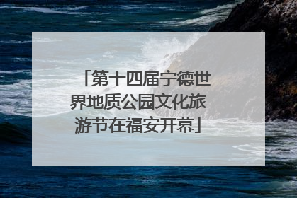 第十四届宁德世界地质公园文化旅游节在福安开幕