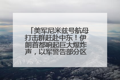 美军尼米兹号航母打击群赶赴中东！伊朗首都响起巨大爆炸声，以军警告部分区域民众紧急撤离