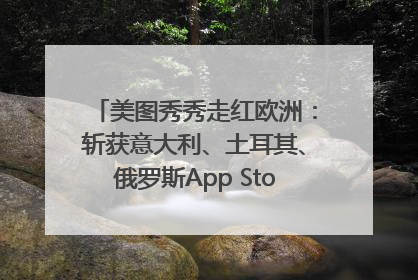 美图秀秀走红欧洲：斩获意大利、土耳其、俄罗斯App Store分类榜第一