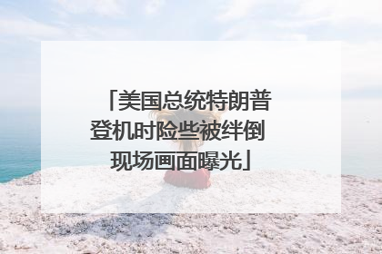 美国总统特朗普登机时险些被绊倒 现场画面曝光