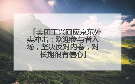 美团王兴回应京东外卖冲击：欢迎参与者入场，坚决反对内卷，对长期很有信心