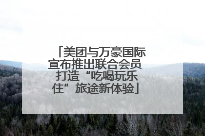 美团与万豪国际宣布推出联合会员 打造“吃喝玩乐住”旅途新体验
