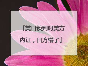美日谈判时美方内讧，日方懵了