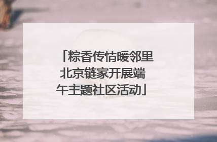 粽香传情暖邻里 北京链家开展端午主题社区活动