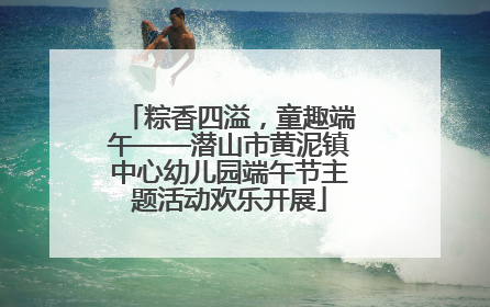 粽香四溢，童趣端午——潜山市黄泥镇中心幼儿园端午节主题活动欢乐开展
