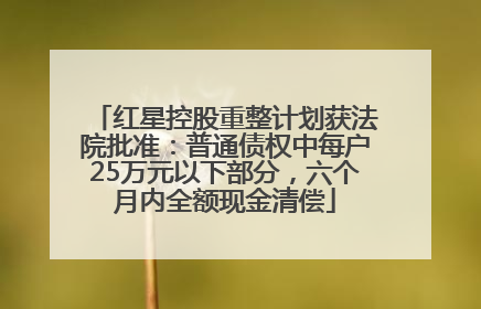 红星控股重整计划获法院批准：普通债权中每户25万元以下部分，六个月内全额现金清偿