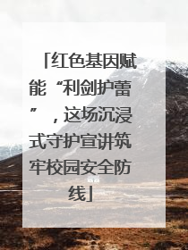 红色基因赋能“利剑护蕾”，这场沉浸式守护宣讲筑牢校园安全防线