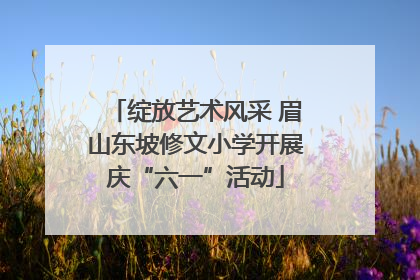 绽放艺术风采 眉山东坡修文小学开展庆“六一”活动