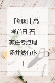 组图丨高考首日 石家庄考点现场井然有序