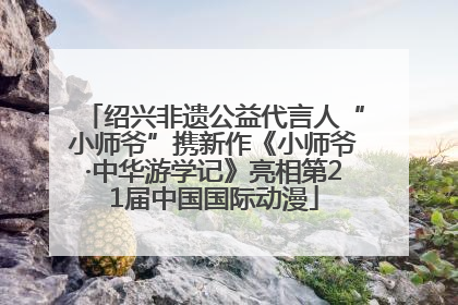 绍兴非遗公益代言人“小师爷”携新作《小师爷·中华游学记》亮相第21届中国国际动漫