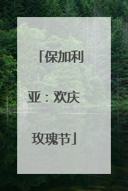 保加利亚：欢庆玫瑰节