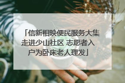 信新相映便民服务大集走进少山社区 志愿者入户为卧床老人理发