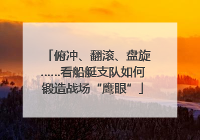 俯冲、翻滚、盘旋……看船艇支队如何锻造战场“鹰眼”