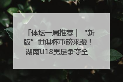 体坛一周推荐｜“新版”世俱杯重磅来袭！湖南U18男足争夺全运资格！郑钦文“草地”很忙……