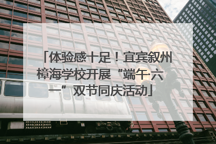 体验感十足！宜宾叙州樟海学校开展“端午·六一”双节同庆活动