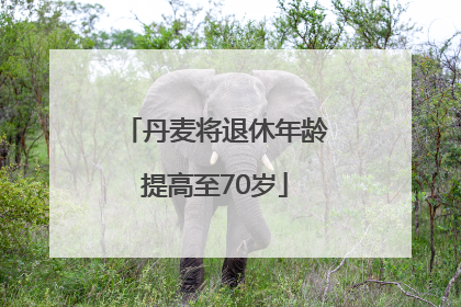 丹麦将退休年龄提高至70岁