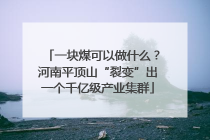 一块煤可以做什么？河南平顶山“裂变”出一个千亿级产业集群