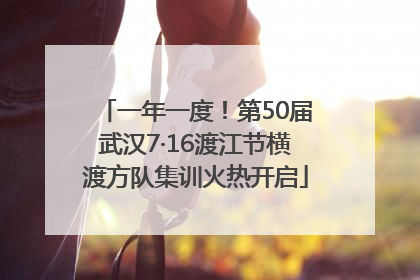 一年一度！第50届武汉7·16渡江节横渡方队集训火热开启