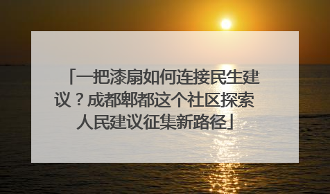 一把漆扇如何连接民生建议？成都郫都这个社区探索人民建议征集新路径