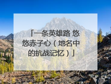 一条英雄路 悠悠赤子心（地名中的抗战记忆）