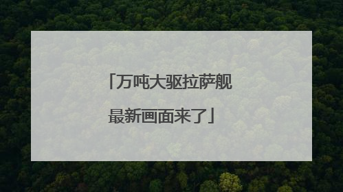 万吨大驱拉萨舰最新画面来了