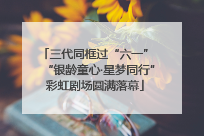 三代同框过“六一” “银龄童心·星梦同行”彩虹剧场圆满落幕