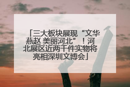 三大板块展现“文华燕赵 美丽河北”！河北展区近两千件实物将亮相深圳文博会