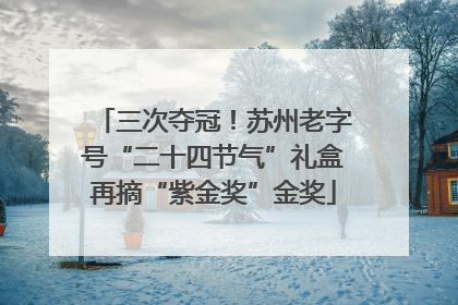 三次夺冠！苏州老字号“二十四节气”礼盒再摘“紫金奖”金奖