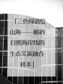三色绿道绘山海——解码日照海岸线的生态文旅融合样本