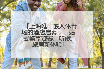 上海唯一嵌入体育场的酒店启幕，一站式畅享观赛、听歌、旅居新体验