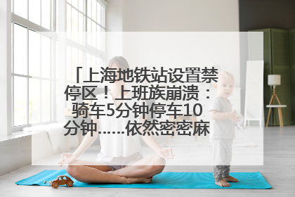 上海地铁站设置禁停区！上班族崩溃：骑车5分钟停车10分钟……依然密密麻麻无从下脚？