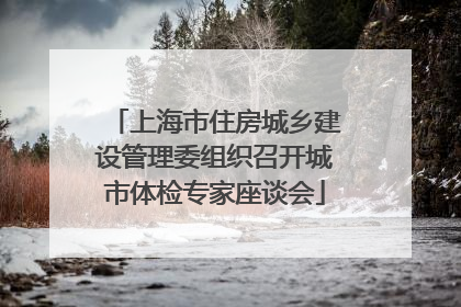 上海市住房城乡建设管理委组织召开城市体检专家座谈会