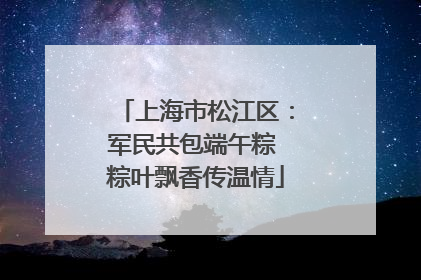 上海市松江区：军民共包端午粽 粽叶飘香传温情