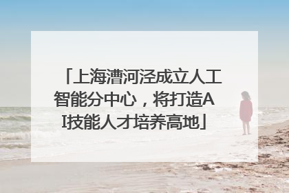 上海漕河泾成立人工智能分中心，将打造AI技能人才培养高地