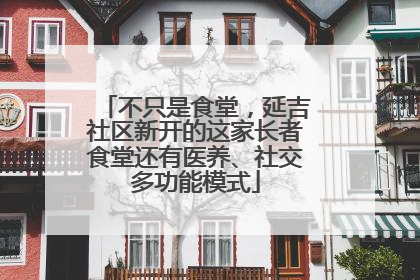 不只是食堂，延吉社区新开的这家长者食堂还有医养、社交多功能模式