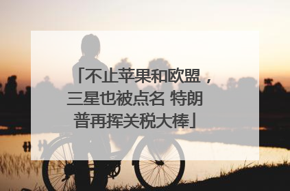 不止苹果和欧盟，三星也被点名 特朗普再挥关税大棒