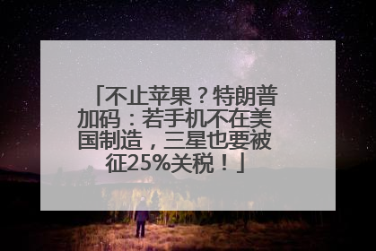 不止苹果？特朗普加码：若手机不在美国制造，三星也要被征25%关税！