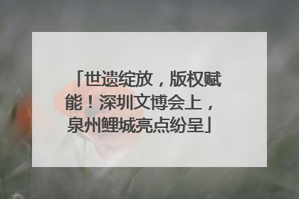 世遗绽放，版权赋能！深圳文博会上，泉州鲤城亮点纷呈