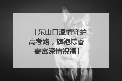 东山口温情守护高考路，旗袍粽香寄寓深情祝福