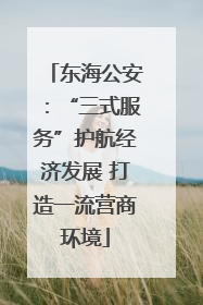 东海公安：“三式服务”护航经济发展 打造一流营商环境