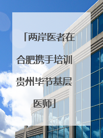 两岸医者在合肥携手培训贵州毕节基层医师