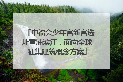 中福会少年宫新宫选址黄浦滨江，面向全球征集建筑概念方案