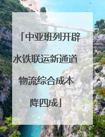 中亚班列开辟水铁联运新通道 物流综合成本降四成