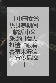 中国女篮热身赛期间 临沂市文旅部门着力打造“跟着赛事来沂蒙”宣传品牌
