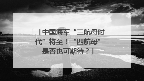 中国海军“三航母时代”将至！“四航母”是否也可期待？